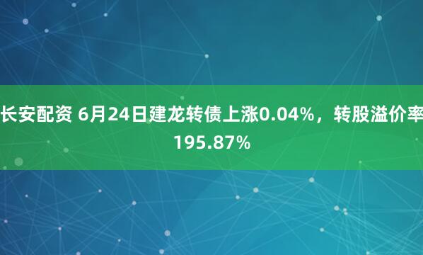 长安配资 6月24日建龙转债上涨0.04%，转股溢价率195.87%