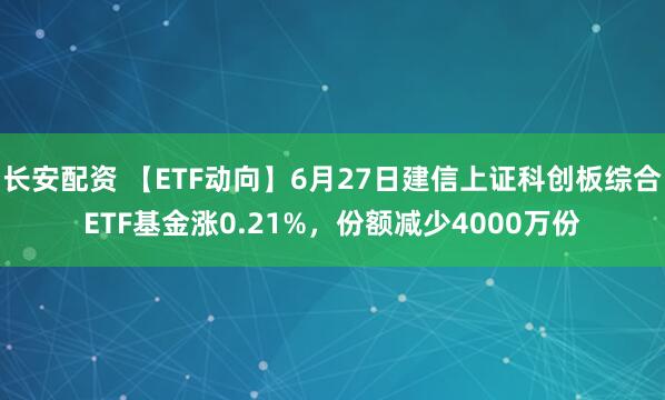 长安配资 【ETF动向】6月27日建信上证科创板综合ETF基金涨0.21%，份额减少4000万份