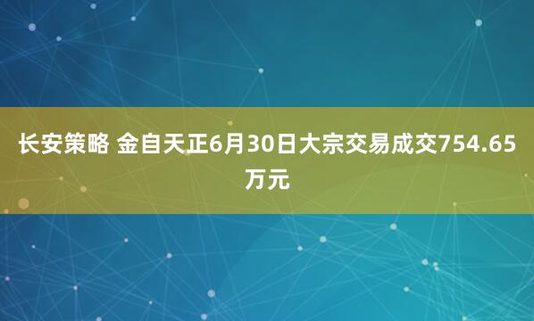 长安策略 金自天正6月30日大宗交易成交754.65万元