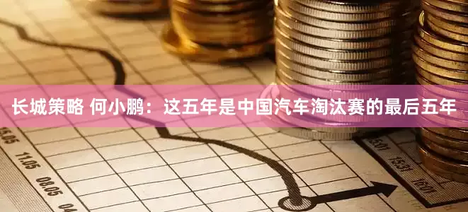 长城策略 何小鹏：这五年是中国汽车淘汰赛的最后五年