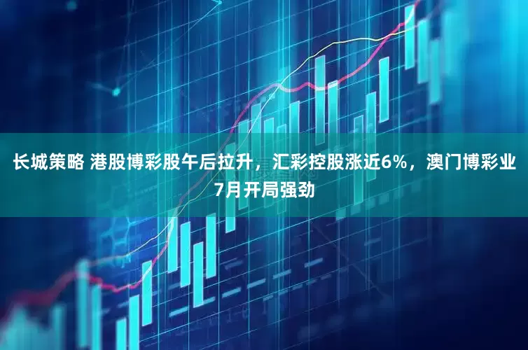 长城策略 港股博彩股午后拉升，汇彩控股涨近6%，澳门博彩业7月开局强劲