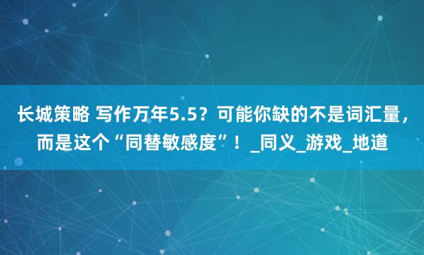 长城策略 写作万年5.5？可能你缺的不是词汇量，而是这个“同替敏感度”！_同义_游戏_地道