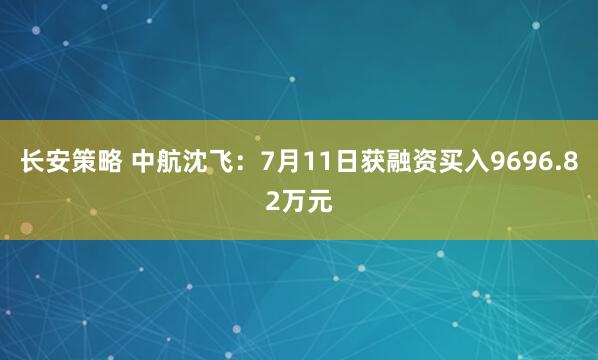 长安策略 中航沈飞：7月11日获融资买入9696.82万元