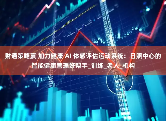 财通策略赢 加力健康 AI 体感评估运动系统：日照中心的智能健康管理好帮手_训练_老人_机构