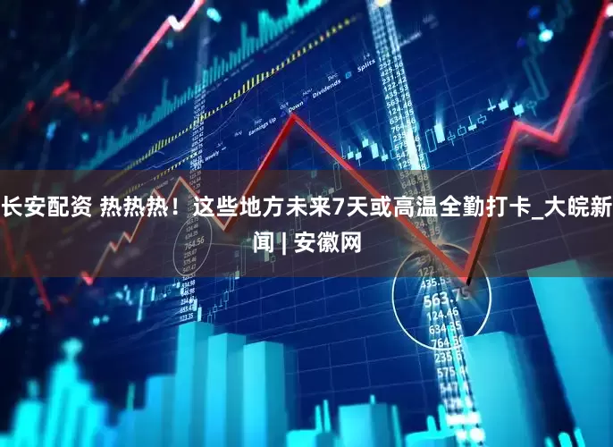 长安配资 热热热！这些地方未来7天或高温全勤打卡_大皖新闻 | 安徽网