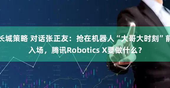 长城策略 对话张正友：抢在机器人“大哥大时刻”前入场，腾讯Robotics X要做什么？