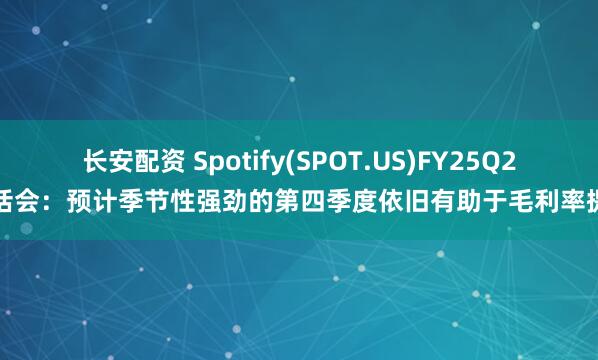 长安配资 Spotify(SPOT.US)FY25Q2电话会：预计季节性强劲的第四季度依旧有助于毛利率提升