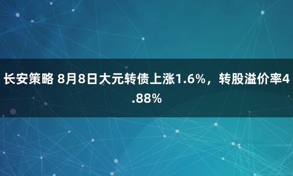 长安策略 8月8日大元转债上涨1.6%，转股溢价率4.88%