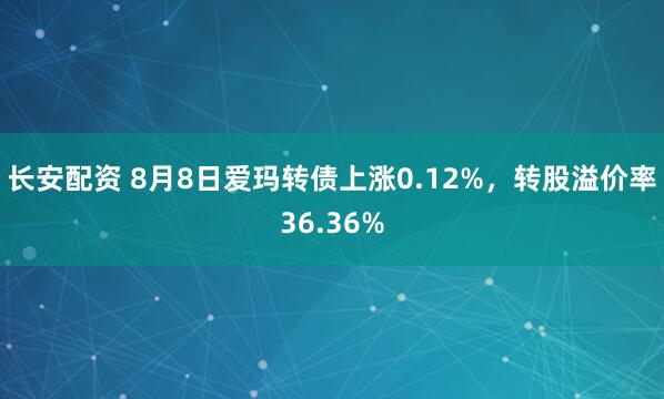 长安配资 8月8日爱玛转债上涨0.12%，转股溢价率36.36%