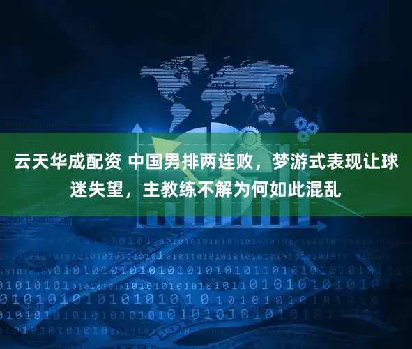 云天华成配资 中国男排两连败，梦游式表现让球迷失望，主教练不解为何如此混乱