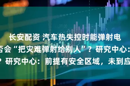 长安配资 汽车热失控时能弹射电池引争议，是否会“把灾难弹射给别人”？研究中心：前提有安全区域，未到应用环节