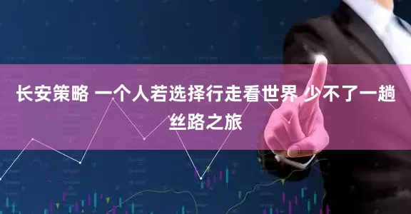长安策略 一个人若选择行走看世界 少不了一趟丝路之旅