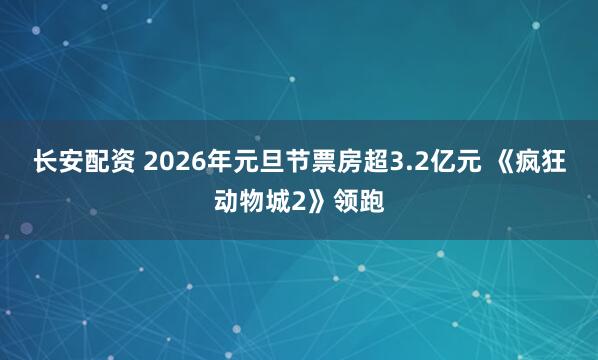 长安配资 2026年元旦节票房超3.2亿元 《疯狂动物城2》领跑