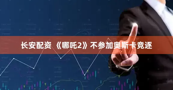 长安配资 《哪吒2》不参加奥斯卡竞逐
