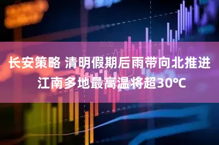 长安策略 清明假期后雨带向北推进 江南多地最高温将超30℃