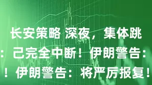 长安策略 深夜，集体跳水！伊拉克：己完全中断！伊朗警告：将严厉报复！