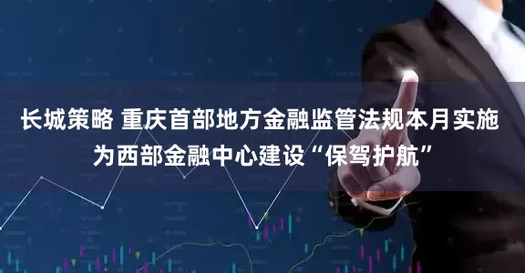 长城策略 重庆首部地方金融监管法规本月实施 为西部金融中心建设“保驾护航”